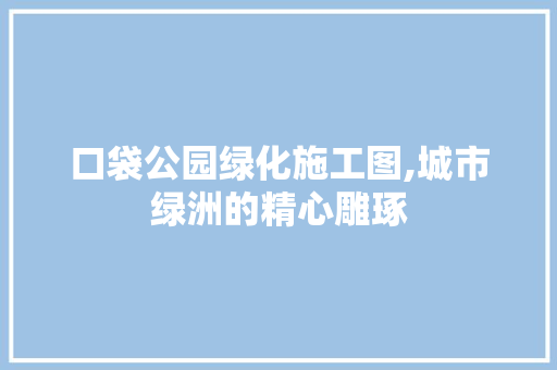 口袋公园绿化施工图,城市绿洲的精心雕琢 花卉育苗