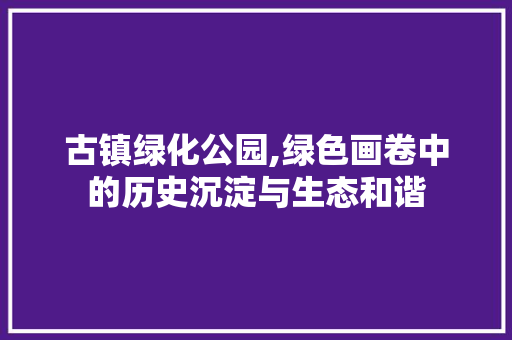 古镇绿化公园,绿色画卷中的历史沉淀与生态和谐