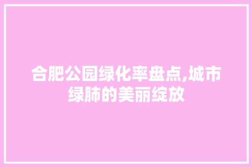 合肥公园绿化率盘点,城市绿肺的美丽绽放