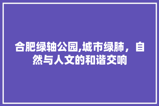 合肥绿轴公园,城市绿肺，自然与人文的和谐交响