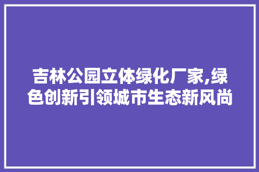 吉林公园立体绿化厂家,绿色创新引领城市生态新风尚 有机育苗