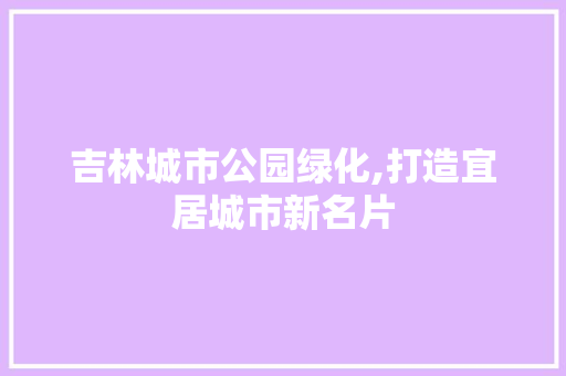 吉林城市公园绿化,打造宜居城市新名片