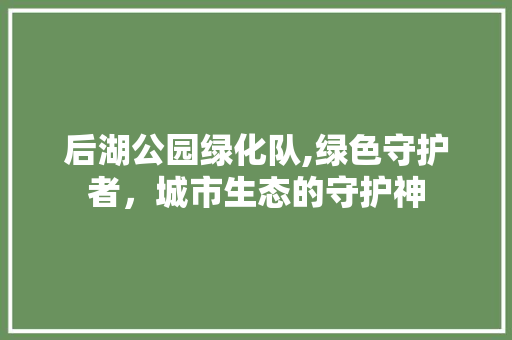 后湖公园绿化队,绿色守护者，城市生态的守护神
