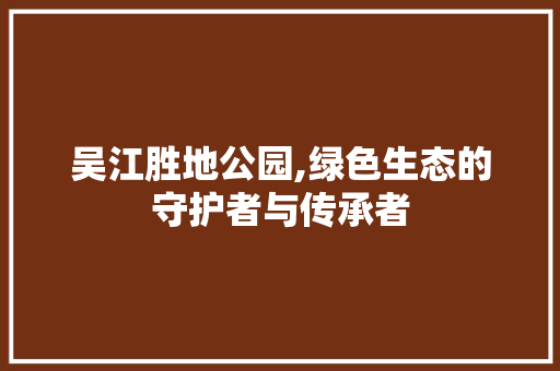 吴江胜地公园,绿色生态的守护者与传承者