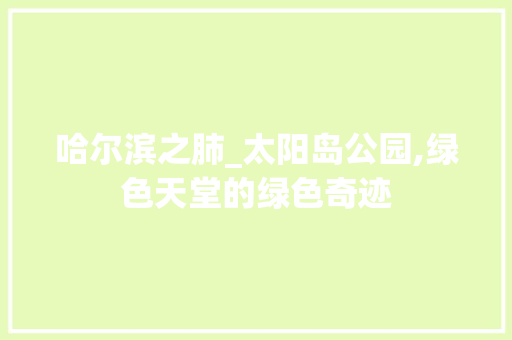 哈尔滨之肺_太阳岛公园,绿色天堂的绿色奇迹 花卉育苗