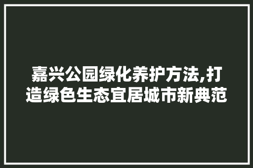 嘉兴公园绿化养护方法,打造绿色生态宜居城市新典范