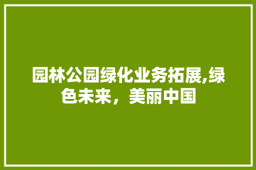 园林公园绿化业务拓展,绿色未来，美丽中国