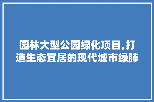 园林大型公园绿化项目,打造生态宜居的现代城市绿肺