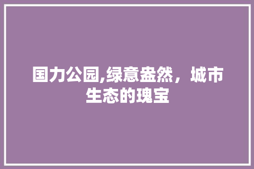 国力公园,绿意盎然，城市生态的瑰宝