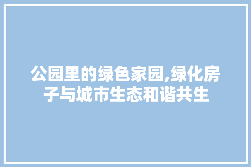公园里的绿色家园,绿化房子与城市生态和谐共生 无土育苗