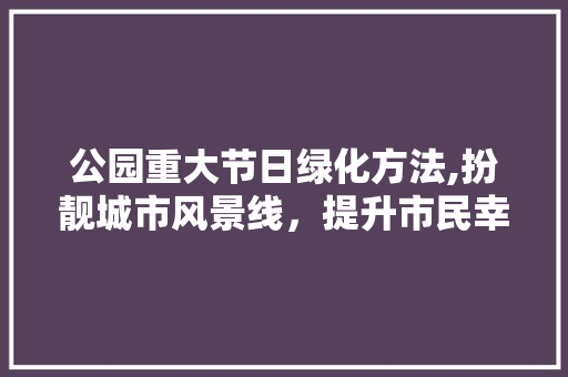 公园重大节日绿化方法,扮靓城市风景线，提升市民幸福感