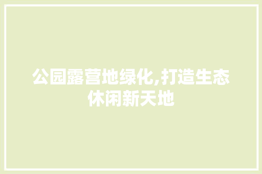 公园露营地绿化,打造生态休闲新天地