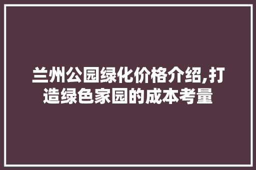 兰州公园绿化价格介绍,打造绿色家园的成本考量
