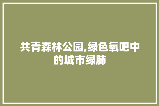 共青森林公园,绿色氧吧中的城市绿肺