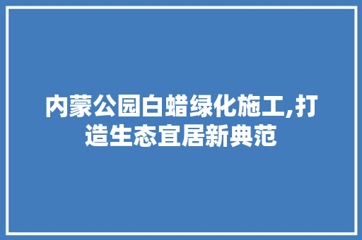 内蒙公园白蜡绿化施工,打造生态宜居新典范