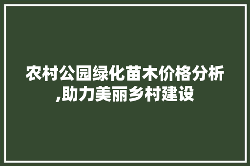 农村公园绿化苗木价格分析,助力美丽乡村建设