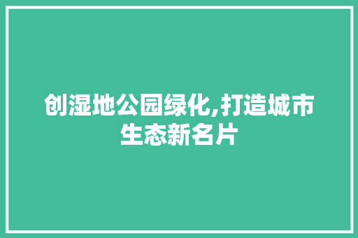 创湿地公园绿化,打造城市生态新名片