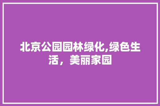 北京公园园林绿化,绿色生活，美丽家园