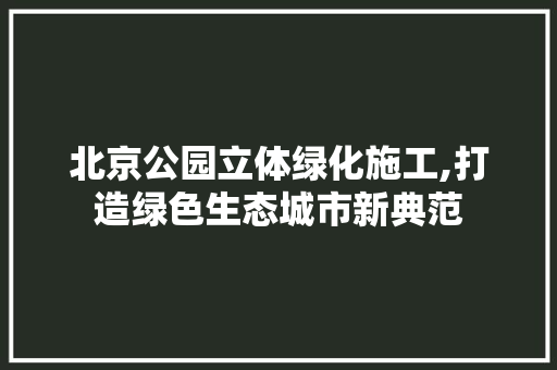 北京公园立体绿化施工,打造绿色生态城市新典范 温室育苗