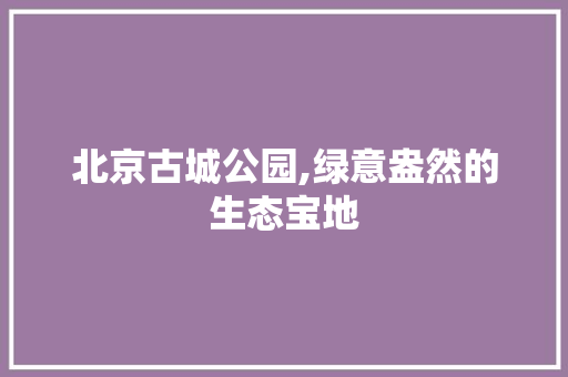 北京古城公园,绿意盎然的生态宝地