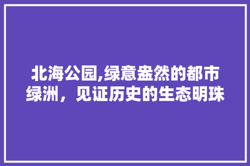 北海公园,绿意盎然的都市绿洲，见证历史的生态明珠