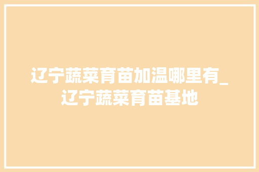 辽宁蔬菜育苗加温哪里有_辽宁蔬菜育苗基地