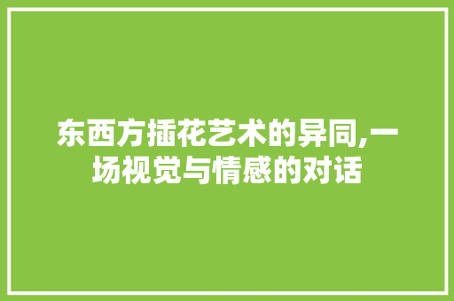 东西方插花艺术的异同,一场视觉与情感的对话