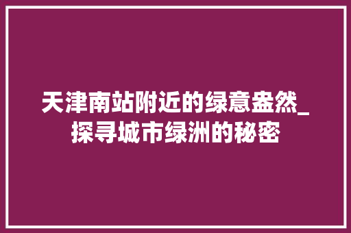 天津南站附近的绿意盎然_探寻城市绿洲的秘密