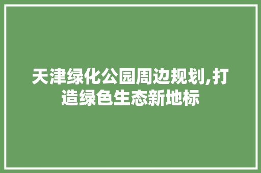 天津绿化公园周边规划,打造绿色生态新地标