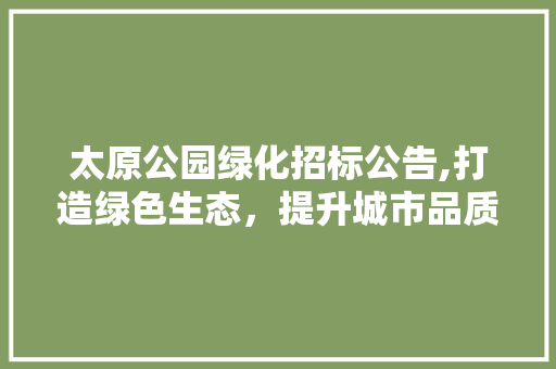 太原公园绿化招标公告,打造绿色生态，提升城市品质