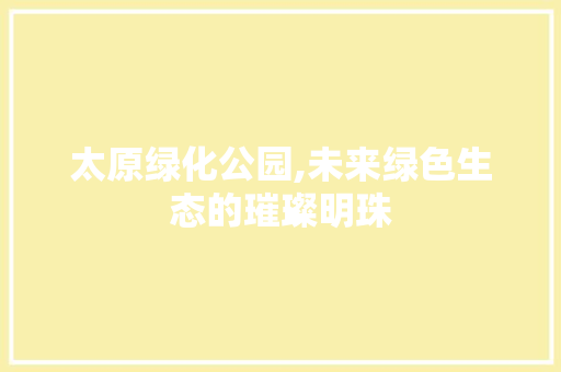 太原绿化公园,未来绿色生态的璀璨明珠
