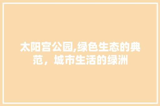 太阳宫公园,绿色生态的典范，城市生活的绿洲