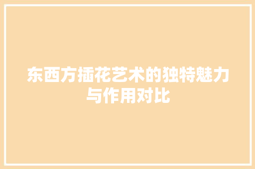 东西方插花艺术的独特魅力与作用对比