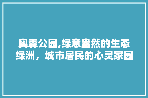 奥森公园,绿意盎然的生态绿洲，城市居民的心灵家园
