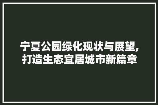 宁夏公园绿化现状与展望,打造生态宜居城市新篇章
