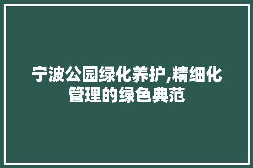 宁波公园绿化养护,精细化管理的绿色典范