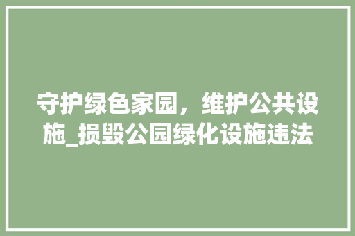 守护绿色家园，维护公共设施_损毁公园绿化设施违法行为的思考