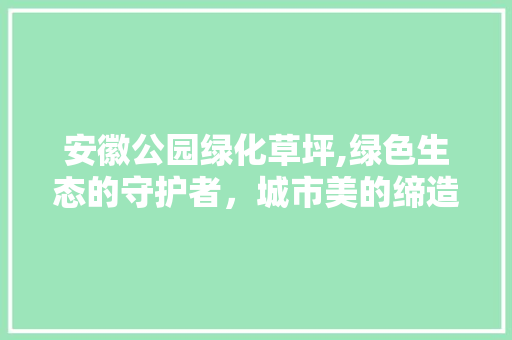 安徽公园绿化草坪,绿色生态的守护者，城市美的缔造者