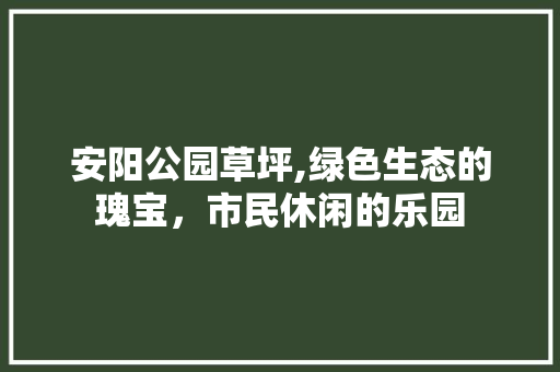 安阳公园草坪,绿色生态的瑰宝，市民休闲的乐园