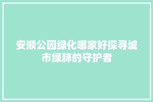 安顺公园绿化哪家好探寻城市绿肺的守护者 嫁接育苗