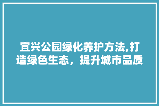 宜兴公园绿化养护方法,打造绿色生态，提升城市品质