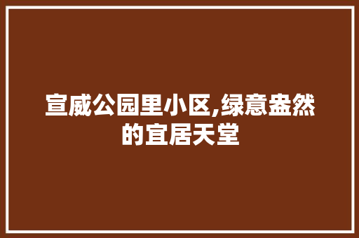 宣威公园里小区,绿意盎然的宜居天堂