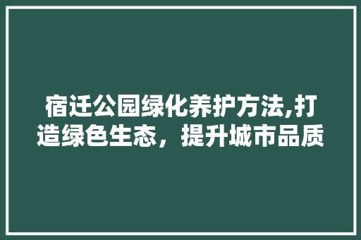 宿迁公园绿化养护方法,打造绿色生态，提升城市品质
