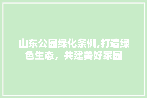 山东公园绿化条例,打造绿色生态，共建美好家园