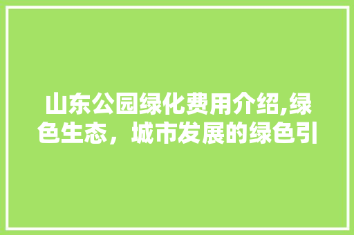 山东公园绿化费用介绍,绿色生态，城市发展的绿色引擎