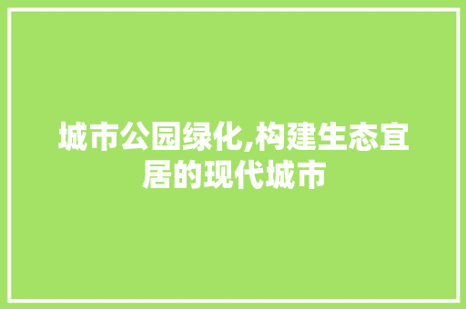 城市公园绿化,构建生态宜居的现代城市