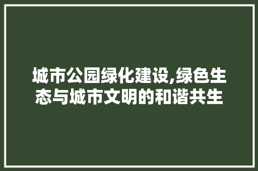 城市公园绿化建设,绿色生态与城市文明的和谐共生
