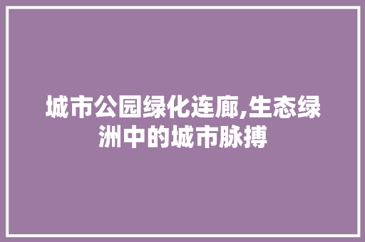 城市公园绿化连廊,生态绿洲中的城市脉搏
