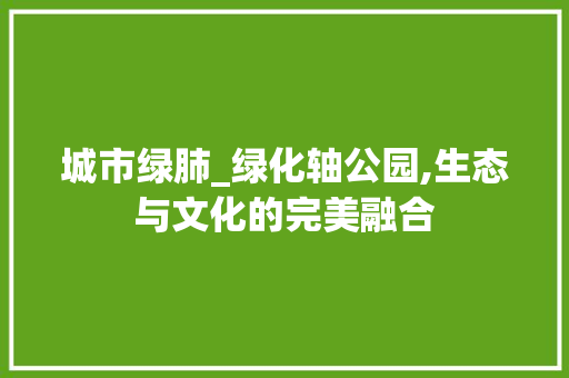 城市绿肺_绿化轴公园,生态与文化的完美融合