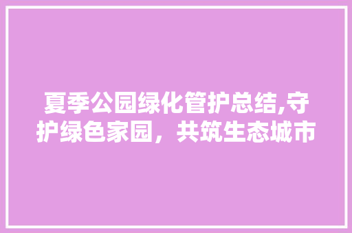 夏季公园绿化管护总结,守护绿色家园，共筑生态城市